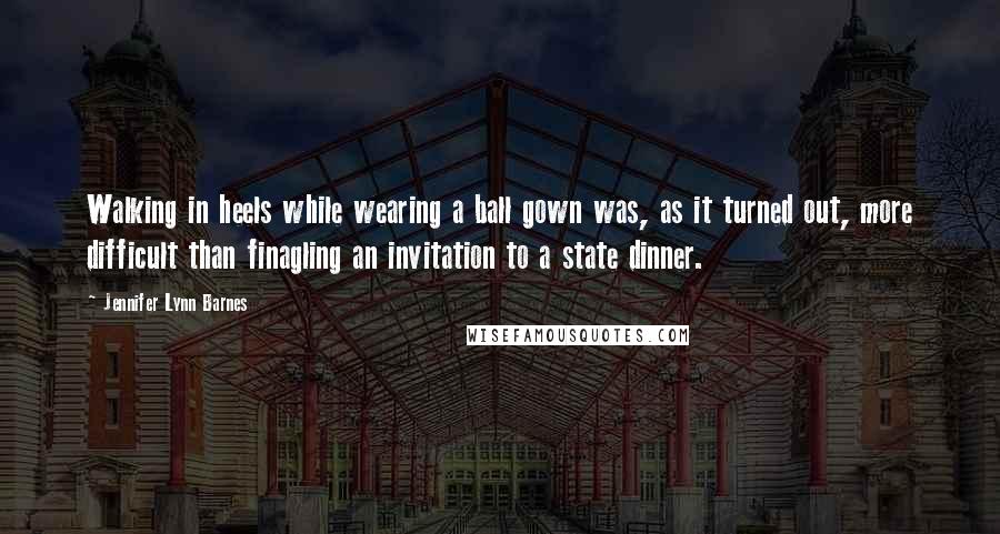 Jennifer Lynn Barnes Quotes: Walking in heels while wearing a ball gown was, as it turned out, more difficult than finagling an invitation to a state dinner.