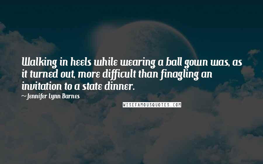 Jennifer Lynn Barnes Quotes: Walking in heels while wearing a ball gown was, as it turned out, more difficult than finagling an invitation to a state dinner.