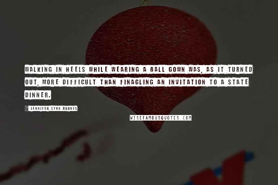 Jennifer Lynn Barnes Quotes: Walking in heels while wearing a ball gown was, as it turned out, more difficult than finagling an invitation to a state dinner.