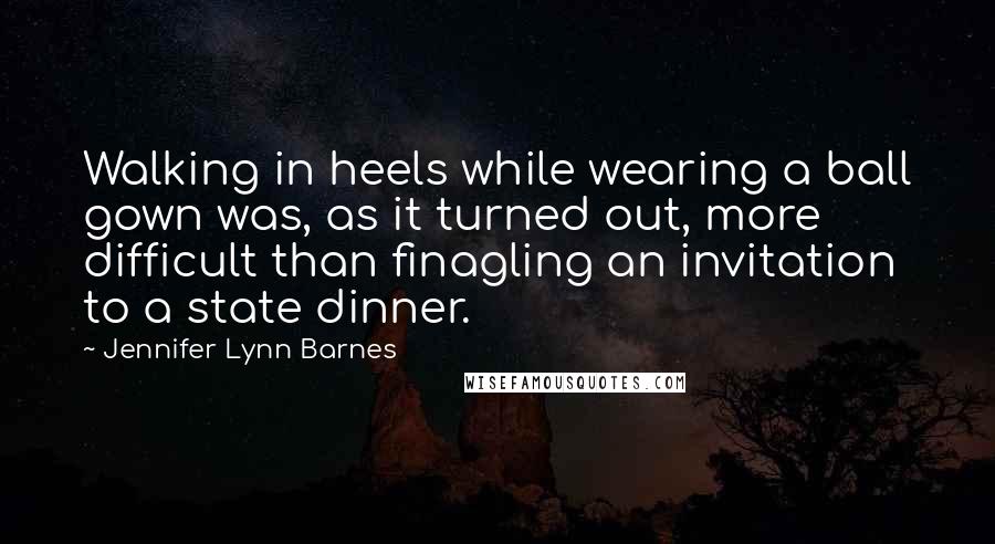 Jennifer Lynn Barnes Quotes: Walking in heels while wearing a ball gown was, as it turned out, more difficult than finagling an invitation to a state dinner.