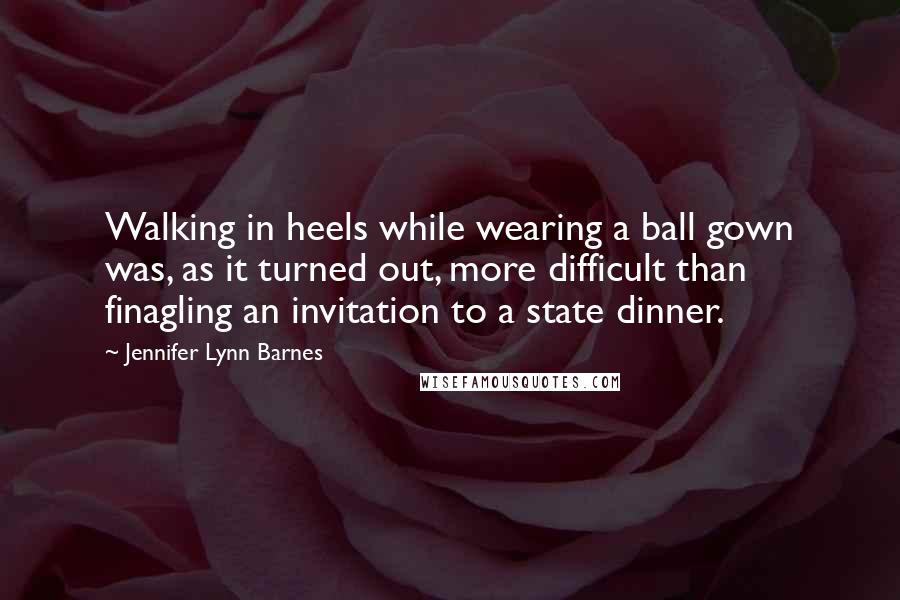 Jennifer Lynn Barnes Quotes: Walking in heels while wearing a ball gown was, as it turned out, more difficult than finagling an invitation to a state dinner.