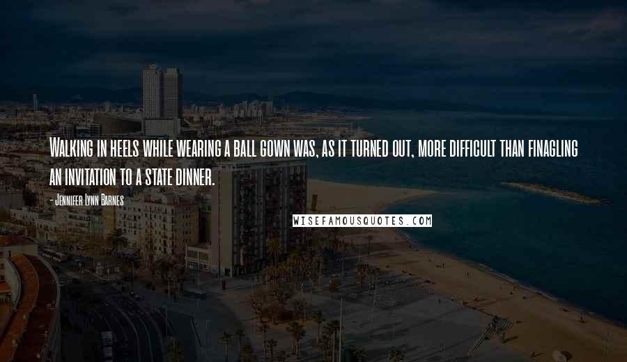 Jennifer Lynn Barnes Quotes: Walking in heels while wearing a ball gown was, as it turned out, more difficult than finagling an invitation to a state dinner.