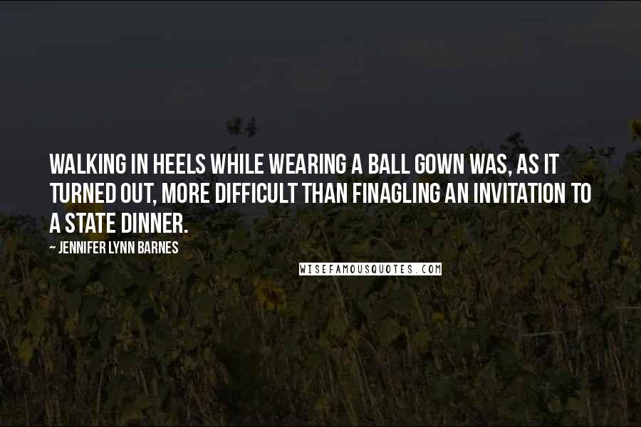 Jennifer Lynn Barnes Quotes: Walking in heels while wearing a ball gown was, as it turned out, more difficult than finagling an invitation to a state dinner.