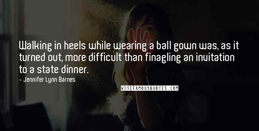 Jennifer Lynn Barnes Quotes: Walking in heels while wearing a ball gown was, as it turned out, more difficult than finagling an invitation to a state dinner.