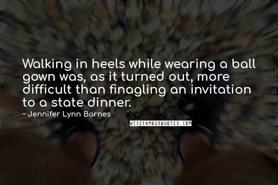 Jennifer Lynn Barnes Quotes: Walking in heels while wearing a ball gown was, as it turned out, more difficult than finagling an invitation to a state dinner.