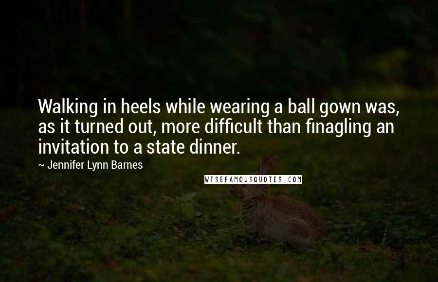 Jennifer Lynn Barnes Quotes: Walking in heels while wearing a ball gown was, as it turned out, more difficult than finagling an invitation to a state dinner.