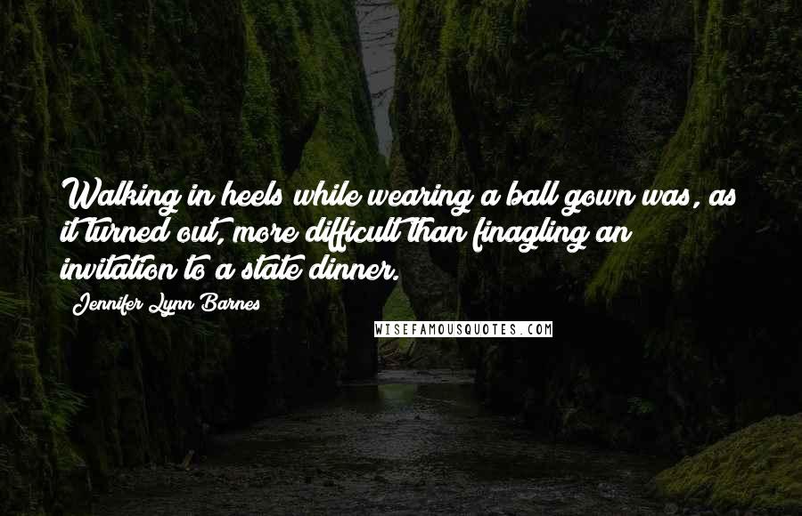 Jennifer Lynn Barnes Quotes: Walking in heels while wearing a ball gown was, as it turned out, more difficult than finagling an invitation to a state dinner.
