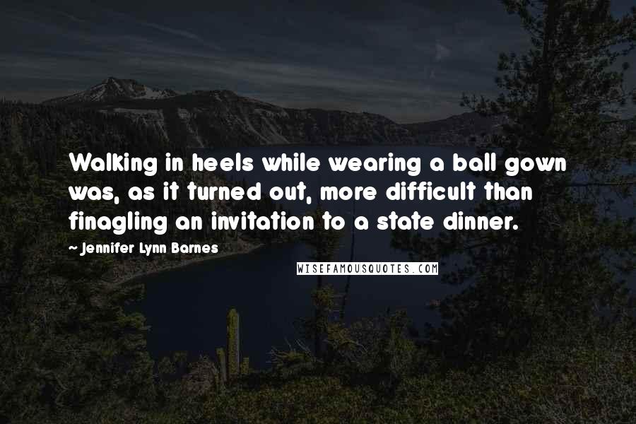 Jennifer Lynn Barnes Quotes: Walking in heels while wearing a ball gown was, as it turned out, more difficult than finagling an invitation to a state dinner.