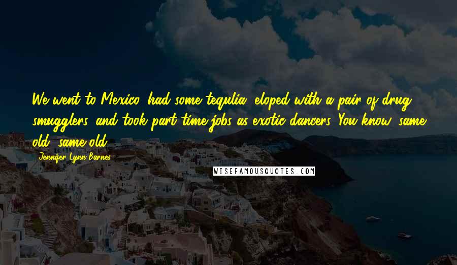 Jennifer Lynn Barnes Quotes: We went to Mexico, had some tequlia, eloped with a pair of drug smugglers, and took part-time jobs as exotic dancers. You know, same old, same old.