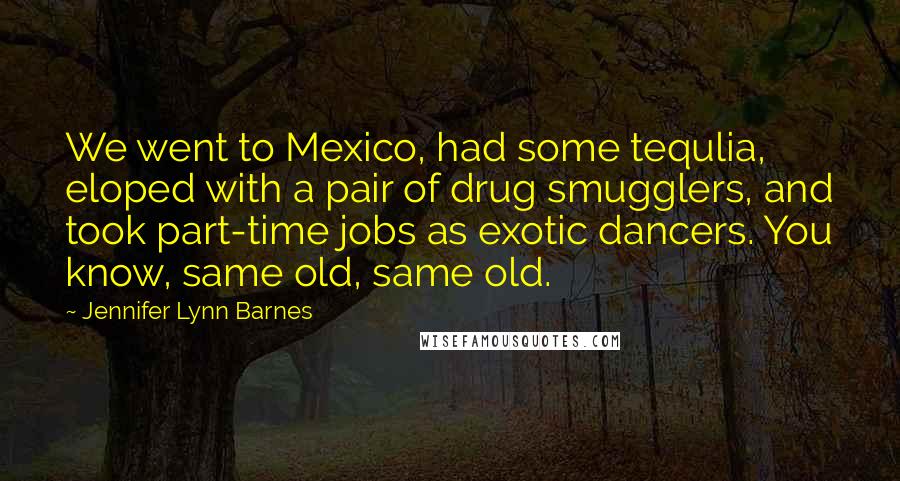 Jennifer Lynn Barnes Quotes: We went to Mexico, had some tequlia, eloped with a pair of drug smugglers, and took part-time jobs as exotic dancers. You know, same old, same old.