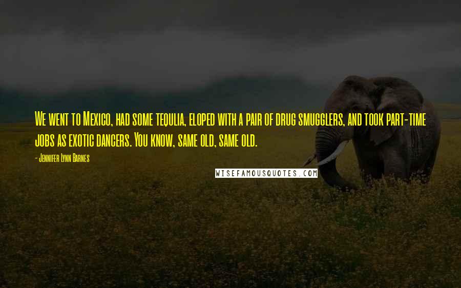 Jennifer Lynn Barnes Quotes: We went to Mexico, had some tequlia, eloped with a pair of drug smugglers, and took part-time jobs as exotic dancers. You know, same old, same old.