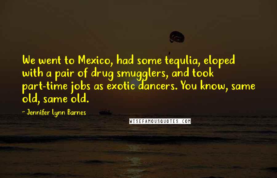 Jennifer Lynn Barnes Quotes: We went to Mexico, had some tequlia, eloped with a pair of drug smugglers, and took part-time jobs as exotic dancers. You know, same old, same old.