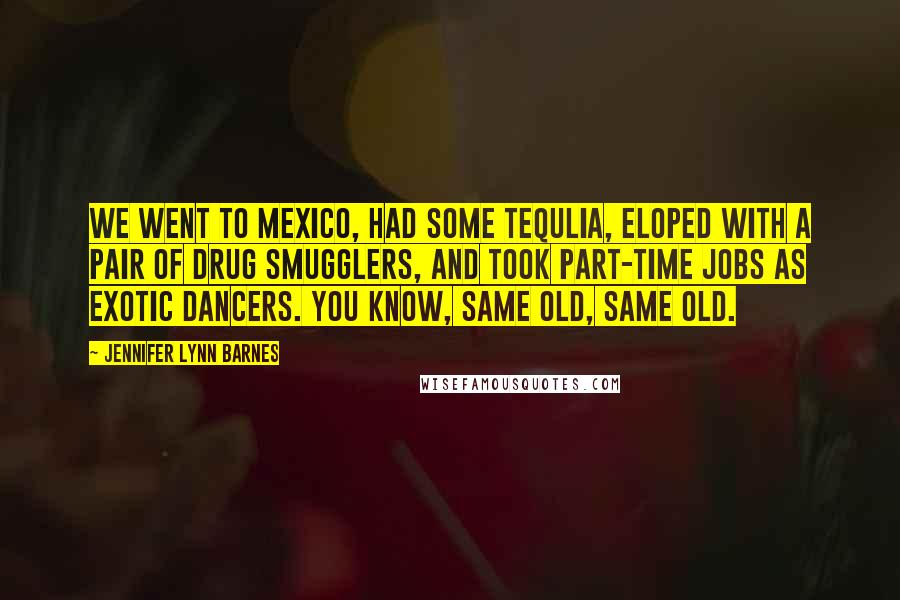 Jennifer Lynn Barnes Quotes: We went to Mexico, had some tequlia, eloped with a pair of drug smugglers, and took part-time jobs as exotic dancers. You know, same old, same old.