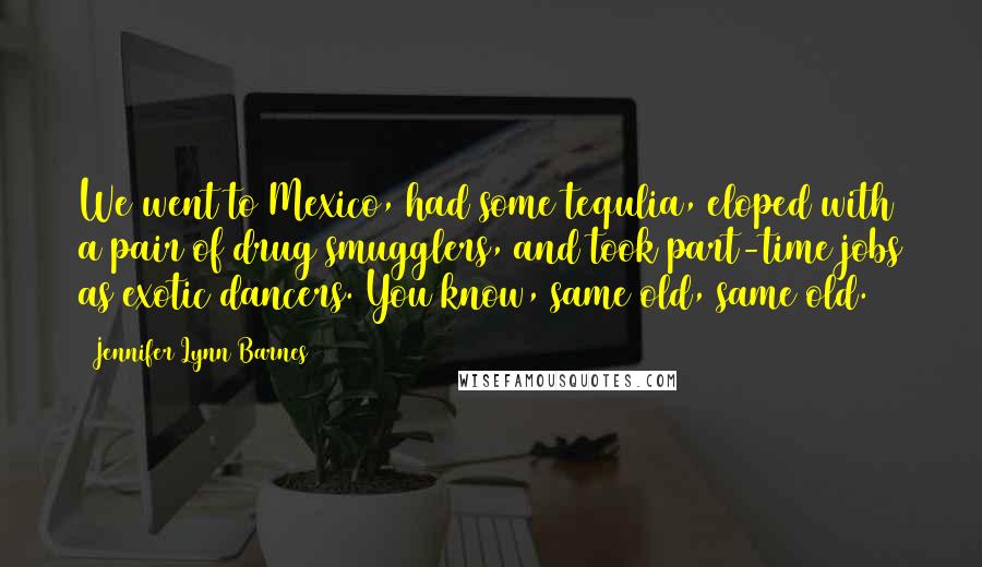 Jennifer Lynn Barnes Quotes: We went to Mexico, had some tequlia, eloped with a pair of drug smugglers, and took part-time jobs as exotic dancers. You know, same old, same old.