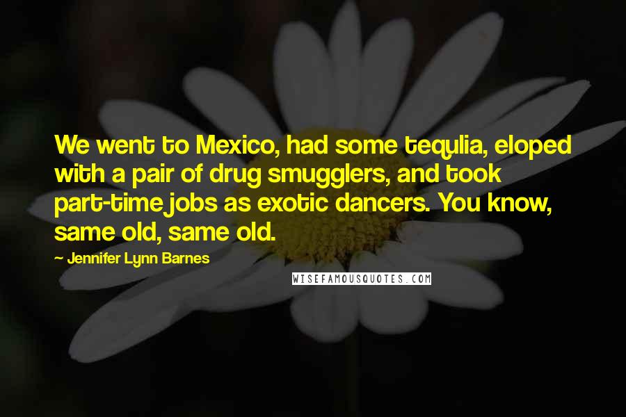 Jennifer Lynn Barnes Quotes: We went to Mexico, had some tequlia, eloped with a pair of drug smugglers, and took part-time jobs as exotic dancers. You know, same old, same old.