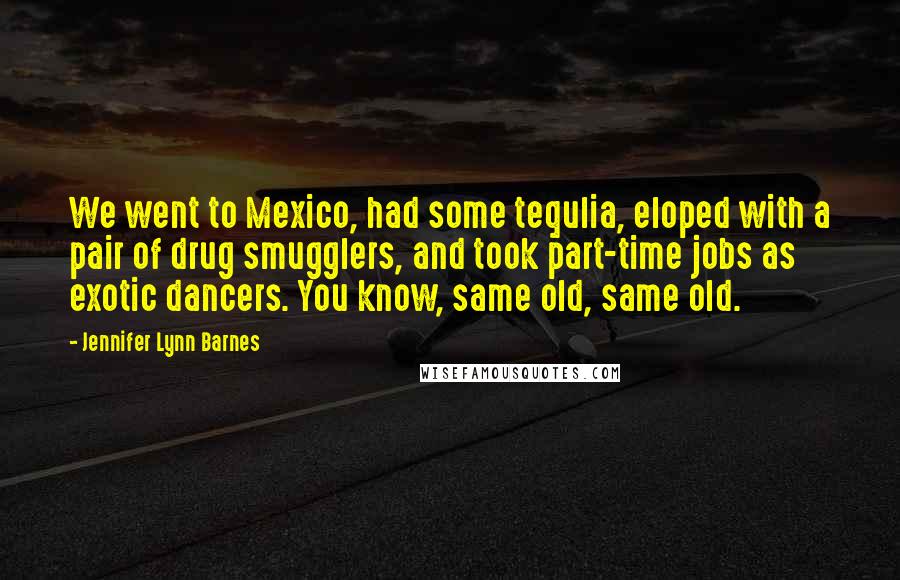 Jennifer Lynn Barnes Quotes: We went to Mexico, had some tequlia, eloped with a pair of drug smugglers, and took part-time jobs as exotic dancers. You know, same old, same old.