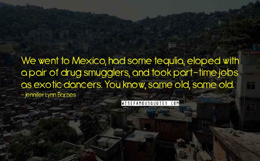 Jennifer Lynn Barnes Quotes: We went to Mexico, had some tequlia, eloped with a pair of drug smugglers, and took part-time jobs as exotic dancers. You know, same old, same old.