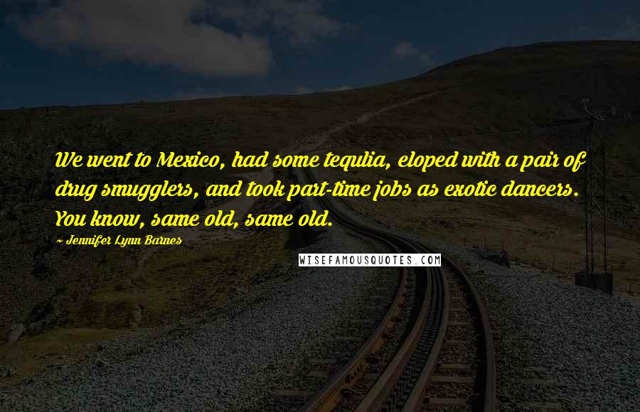 Jennifer Lynn Barnes Quotes: We went to Mexico, had some tequlia, eloped with a pair of drug smugglers, and took part-time jobs as exotic dancers. You know, same old, same old.