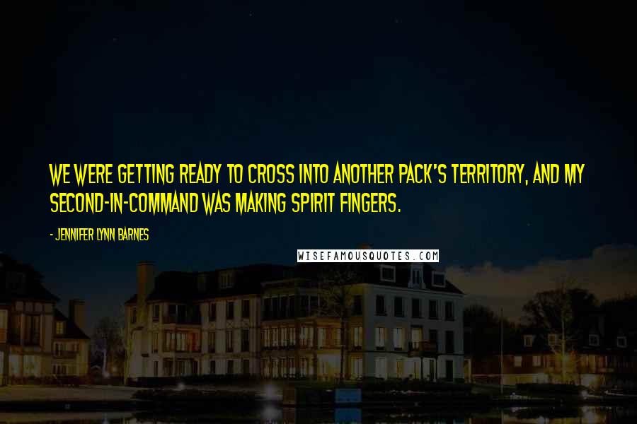 Jennifer Lynn Barnes Quotes: We were getting ready to cross into another pack's territory, and my second-in-command was making spirit fingers.