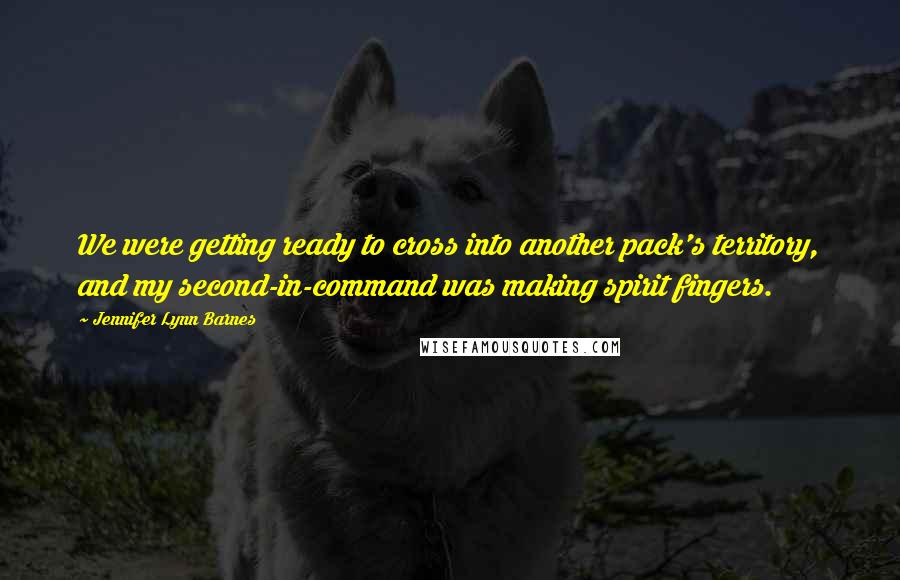 Jennifer Lynn Barnes Quotes: We were getting ready to cross into another pack's territory, and my second-in-command was making spirit fingers.