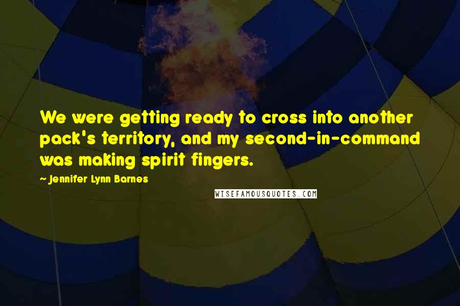 Jennifer Lynn Barnes Quotes: We were getting ready to cross into another pack's territory, and my second-in-command was making spirit fingers.