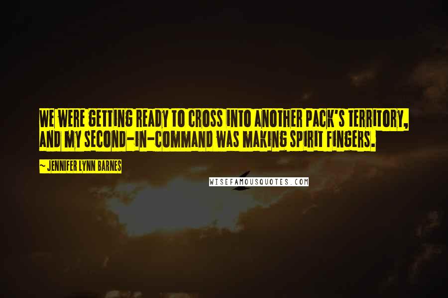 Jennifer Lynn Barnes Quotes: We were getting ready to cross into another pack's territory, and my second-in-command was making spirit fingers.