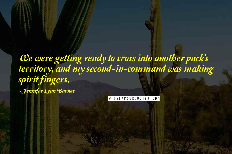 Jennifer Lynn Barnes Quotes: We were getting ready to cross into another pack's territory, and my second-in-command was making spirit fingers.