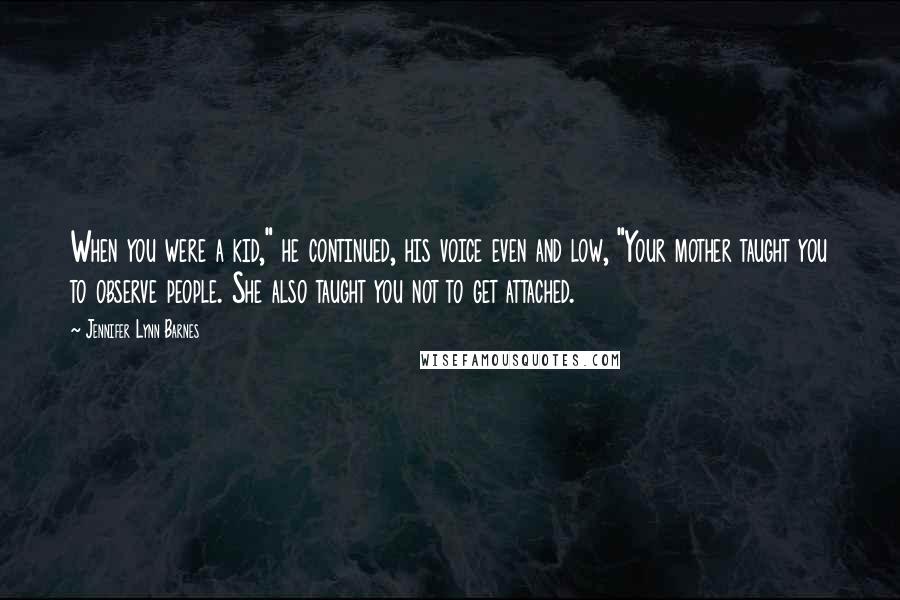 Jennifer Lynn Barnes Quotes: When you were a kid," he continued, his voice even and low, "Your mother taught you to observe people. She also taught you not to get attached.