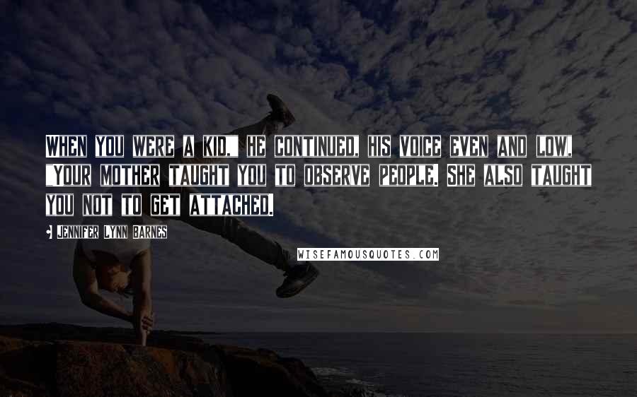 Jennifer Lynn Barnes Quotes: When you were a kid," he continued, his voice even and low, "Your mother taught you to observe people. She also taught you not to get attached.