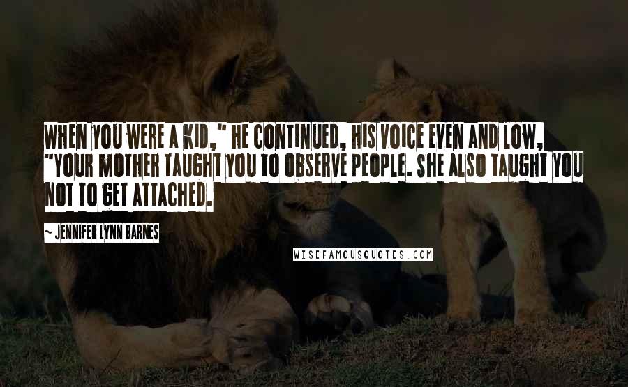 Jennifer Lynn Barnes Quotes: When you were a kid," he continued, his voice even and low, "Your mother taught you to observe people. She also taught you not to get attached.