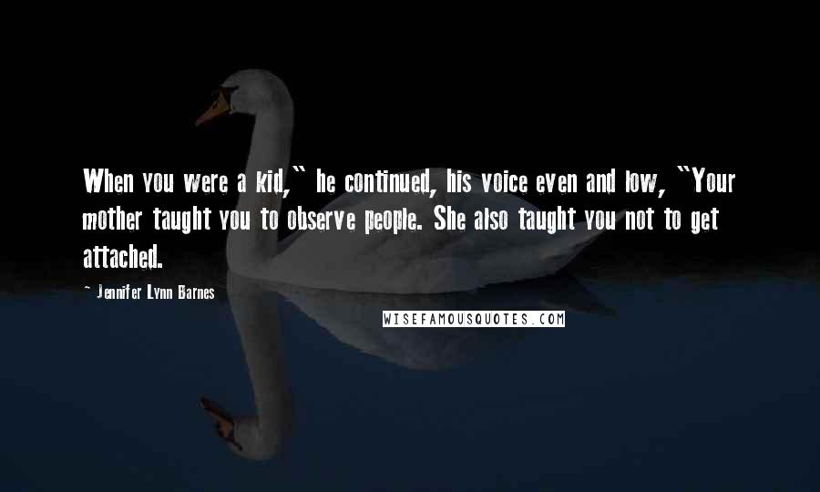 Jennifer Lynn Barnes Quotes: When you were a kid," he continued, his voice even and low, "Your mother taught you to observe people. She also taught you not to get attached.