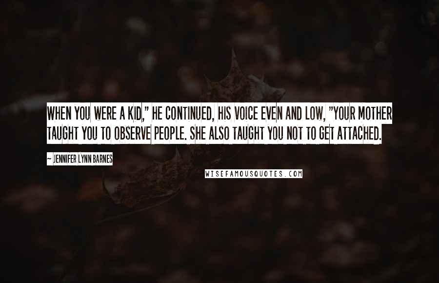 Jennifer Lynn Barnes Quotes: When you were a kid," he continued, his voice even and low, "Your mother taught you to observe people. She also taught you not to get attached.