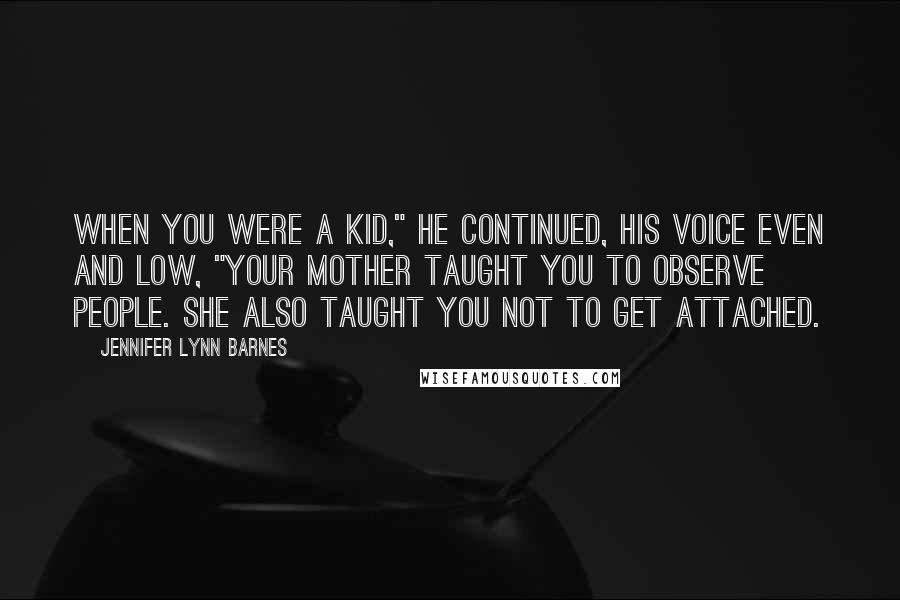 Jennifer Lynn Barnes Quotes: When you were a kid," he continued, his voice even and low, "Your mother taught you to observe people. She also taught you not to get attached.