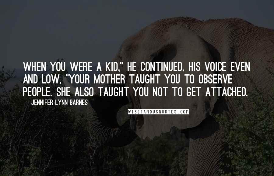 Jennifer Lynn Barnes Quotes: When you were a kid," he continued, his voice even and low, "Your mother taught you to observe people. She also taught you not to get attached.