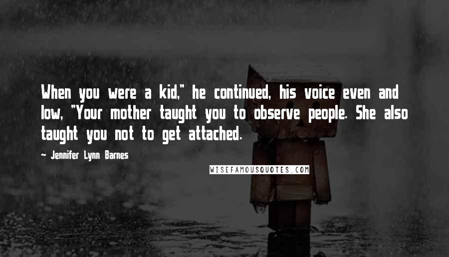 Jennifer Lynn Barnes Quotes: When you were a kid," he continued, his voice even and low, "Your mother taught you to observe people. She also taught you not to get attached.