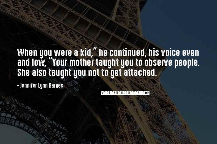 Jennifer Lynn Barnes Quotes: When you were a kid," he continued, his voice even and low, "Your mother taught you to observe people. She also taught you not to get attached.