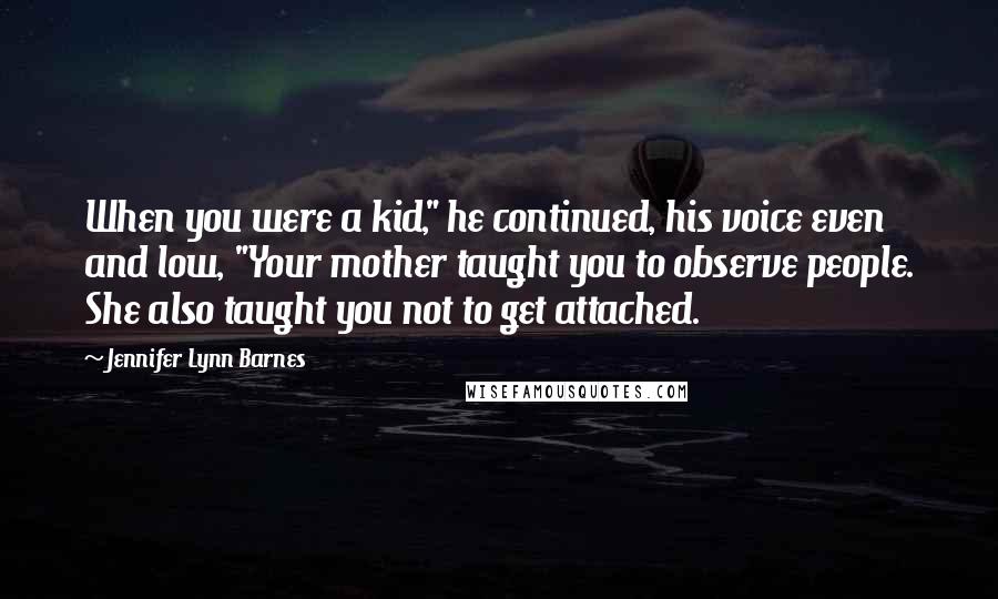 Jennifer Lynn Barnes Quotes: When you were a kid," he continued, his voice even and low, "Your mother taught you to observe people. She also taught you not to get attached.