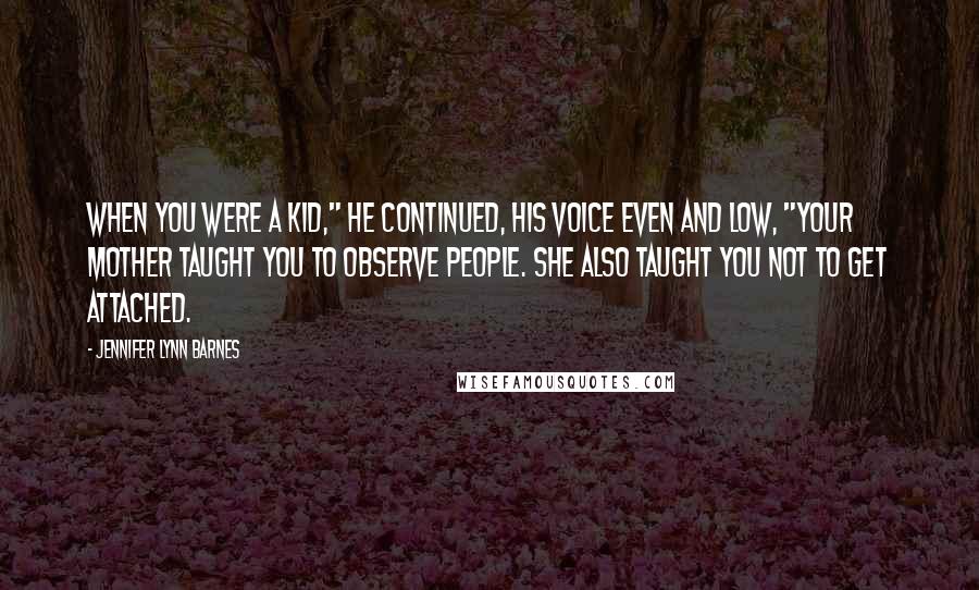 Jennifer Lynn Barnes Quotes: When you were a kid," he continued, his voice even and low, "Your mother taught you to observe people. She also taught you not to get attached.