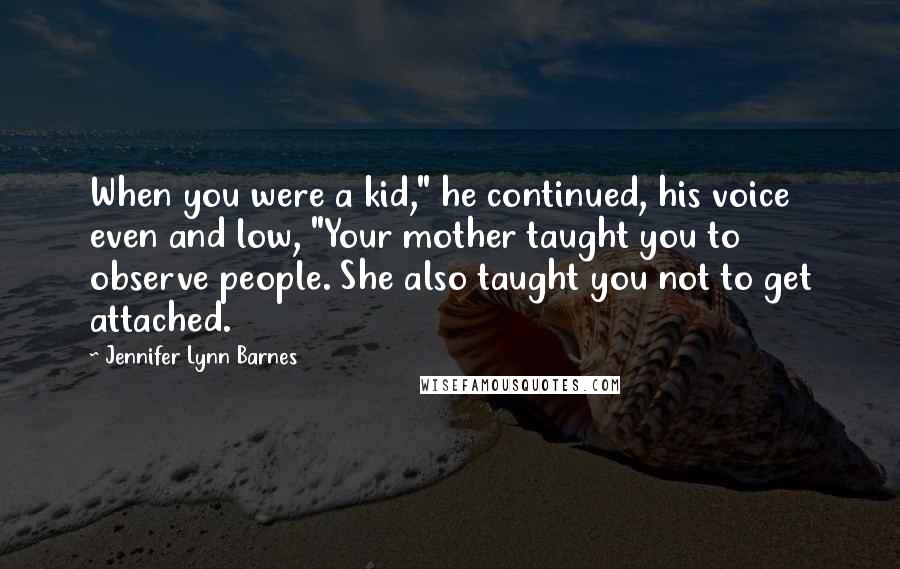 Jennifer Lynn Barnes Quotes: When you were a kid," he continued, his voice even and low, "Your mother taught you to observe people. She also taught you not to get attached.