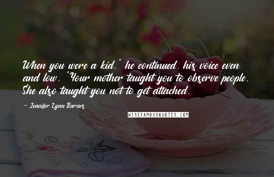 Jennifer Lynn Barnes Quotes: When you were a kid," he continued, his voice even and low, "Your mother taught you to observe people. She also taught you not to get attached.