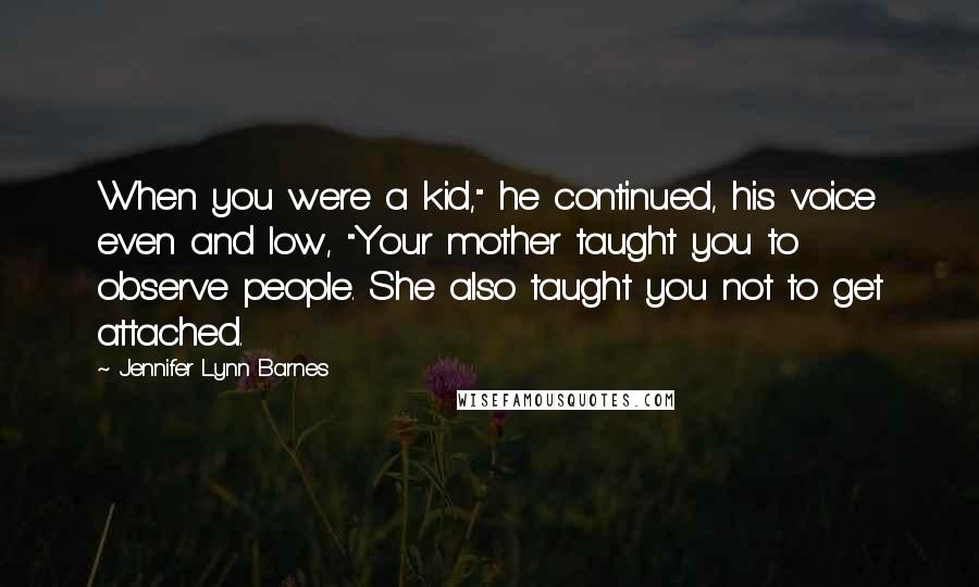 Jennifer Lynn Barnes Quotes: When you were a kid," he continued, his voice even and low, "Your mother taught you to observe people. She also taught you not to get attached.