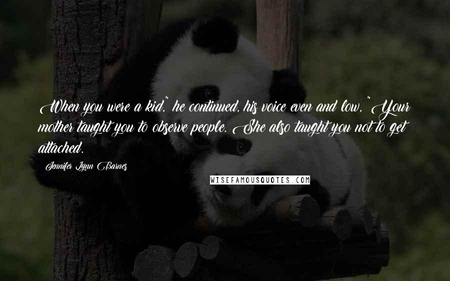 Jennifer Lynn Barnes Quotes: When you were a kid," he continued, his voice even and low, "Your mother taught you to observe people. She also taught you not to get attached.