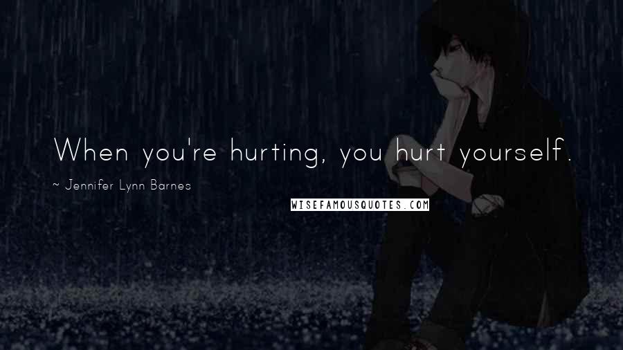 Jennifer Lynn Barnes Quotes: When you're hurting, you hurt yourself.