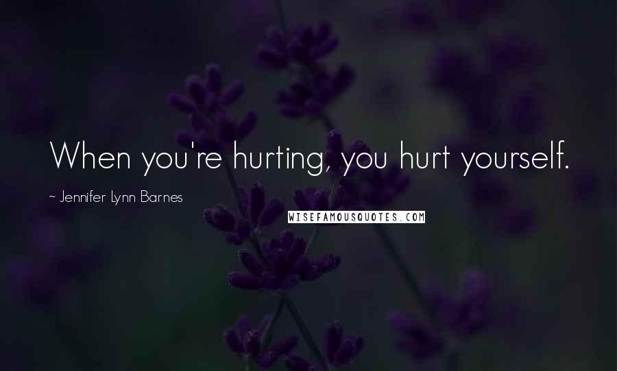 Jennifer Lynn Barnes Quotes: When you're hurting, you hurt yourself.