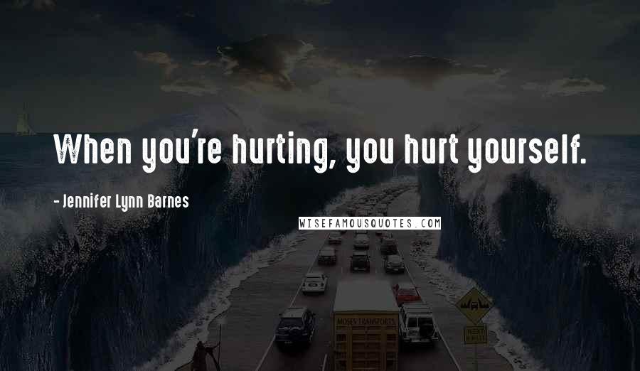 Jennifer Lynn Barnes Quotes: When you're hurting, you hurt yourself.