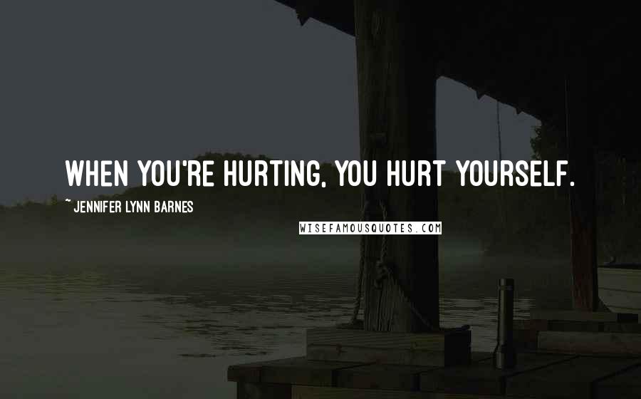 Jennifer Lynn Barnes Quotes: When you're hurting, you hurt yourself.