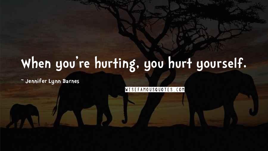 Jennifer Lynn Barnes Quotes: When you're hurting, you hurt yourself.