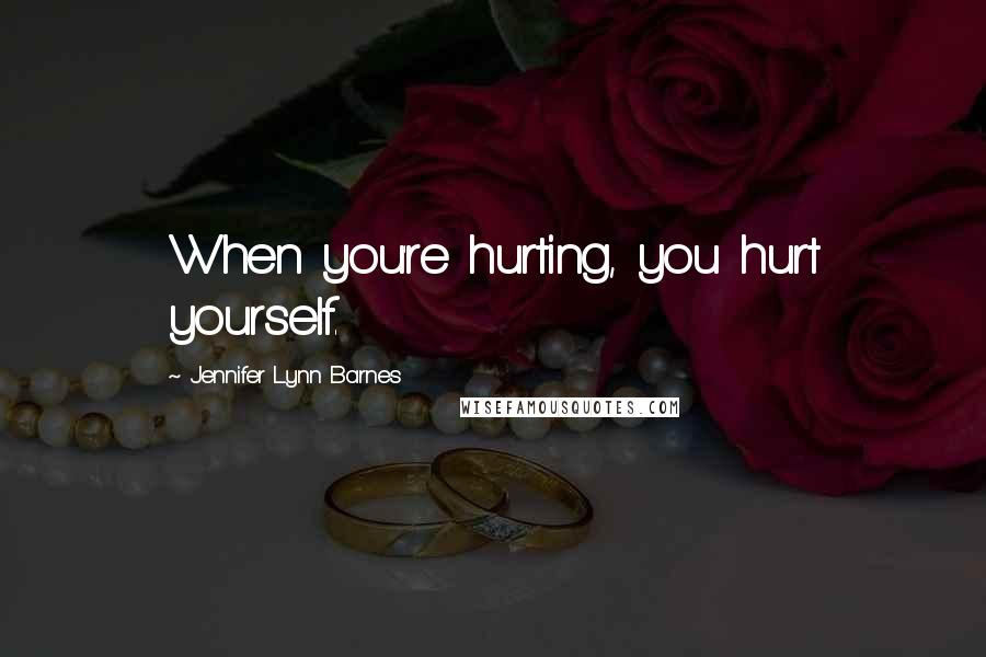 Jennifer Lynn Barnes Quotes: When you're hurting, you hurt yourself.