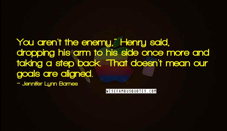 Jennifer Lynn Barnes Quotes: You aren't the enemy," Henry said, dropping his arm to his side once more and taking a step back. "That doesn't mean our goals are aligned.