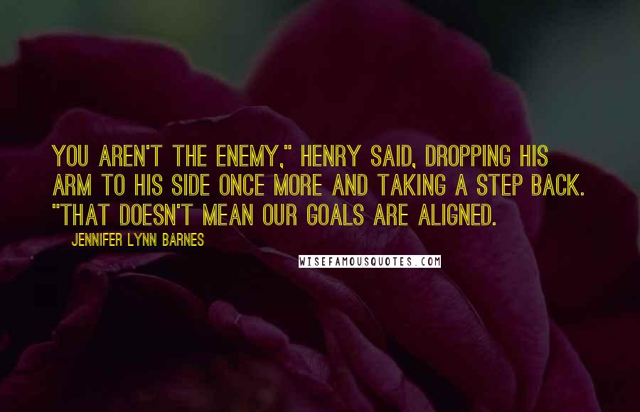 Jennifer Lynn Barnes Quotes: You aren't the enemy," Henry said, dropping his arm to his side once more and taking a step back. "That doesn't mean our goals are aligned.